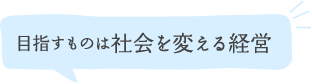 目指すものは「社会」を変える経営