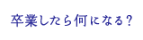 卒業したら何になる？