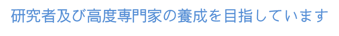 研究者及び高度専門家の養成を目指しています