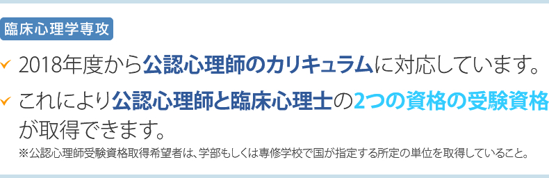 2018年度から公認心理師のカリキュラム対応をします。
公認心理師と臨床心理士の2つの受験資格がとれます。