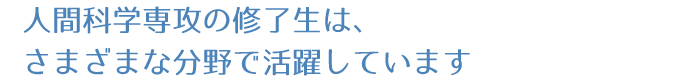 人間科学専攻の修了生は、さまざまな分野で活躍しています