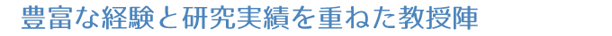 豊富な経験と研究実績を重ねた教授陣