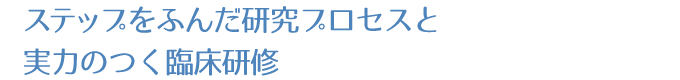 ステップをふんだ研究プロセスと実力のつく臨床研修