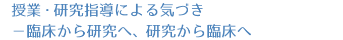 授業・研究指導による気づき：臨床から研究へ、研究から臨床へ