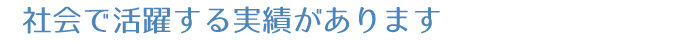 社会で活躍する実績があります