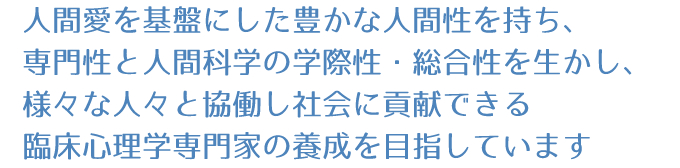 人間愛を基盤にした豊かな人間性を持ち、専門性と人間科学の学際性・総合性を生かし、様々な人々と協働し社会に貢献できる臨床心理学専門家の養成を目指しています