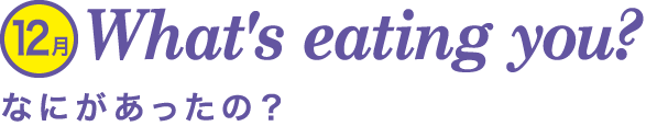 What's eating you?なにがあったの？