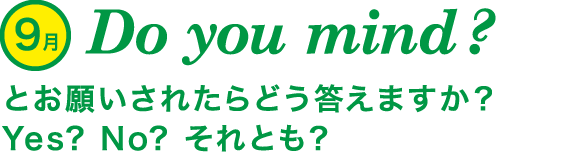 Do you mind？ とお願いされたらどう答えますか？Yes? No? それとも？