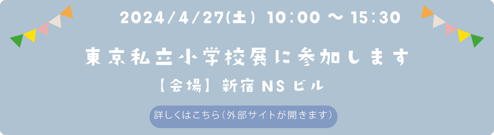 東京私立小学校展に参加します　日付：2024年4月27日（日）　会場：新宿NSビル　詳しくはこちら