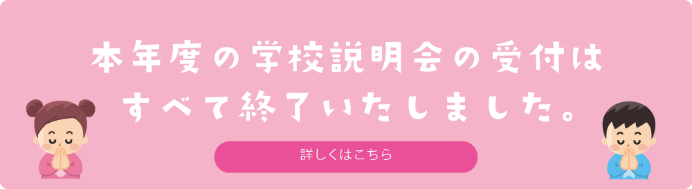 本年度の学校説明会の受付はすべて終了いたしました　詳しくはこちら