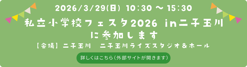 私立小学校フェスタ2026in二子玉川に参加します。　日付：2026年3月29日（日）　会場：二子玉川　二子玉川ライズスタジオ＆ホール　詳しくはこちら