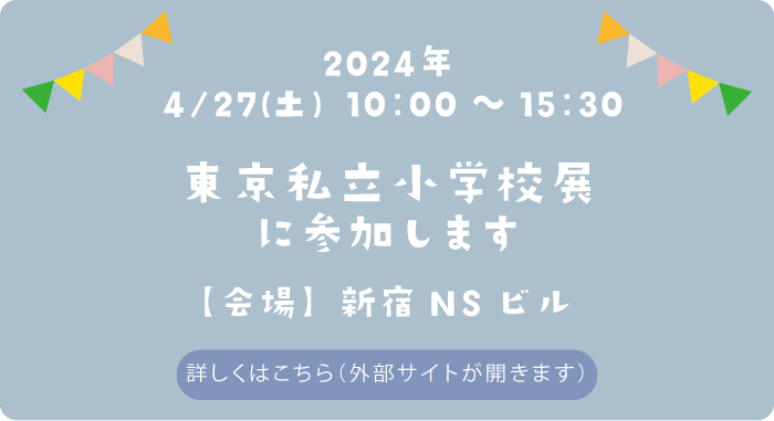 東京私立小学校展に参加します　日付：2024年4月27日（日）　会場：新宿NSビル　詳しくはこちら