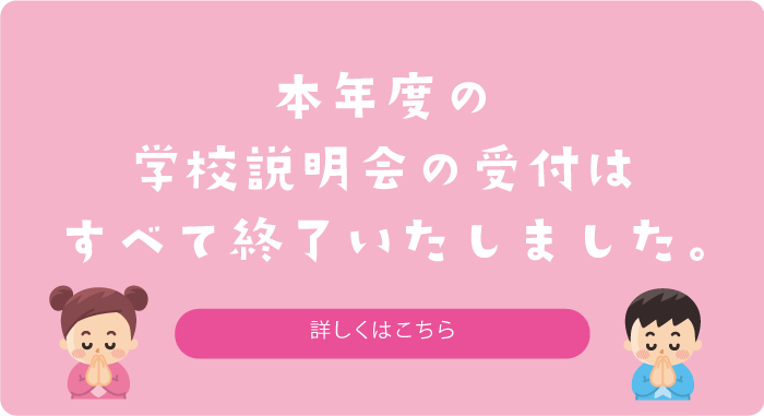 本年度の学校説明会の受付はすべて終了いたしました　詳しくはこちら
