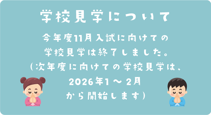 学校見学について 今年度11月入試に向けての学校見学は終了しました（次年度に向けての学校見学は、2026年1～2月から開始します）