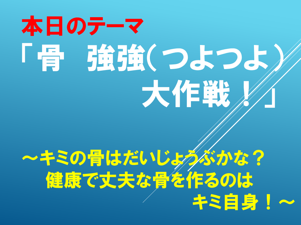 「骨　強強　大作戦！」～キミの骨はだいじょうぶかな？健康で丈夫な骨を作るのはキミ自身！～
