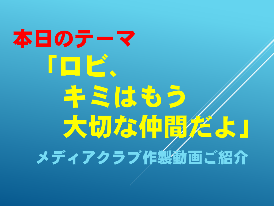 ロビ、キミはもう大切な仲間だよ～メディアクラブ作製動画ご紹介～