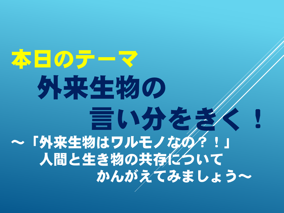 外来生物の言い分をきく！ ～「外来生物はワルモノなの？！」人間と生き物の共存についてかんがえてみましょう～