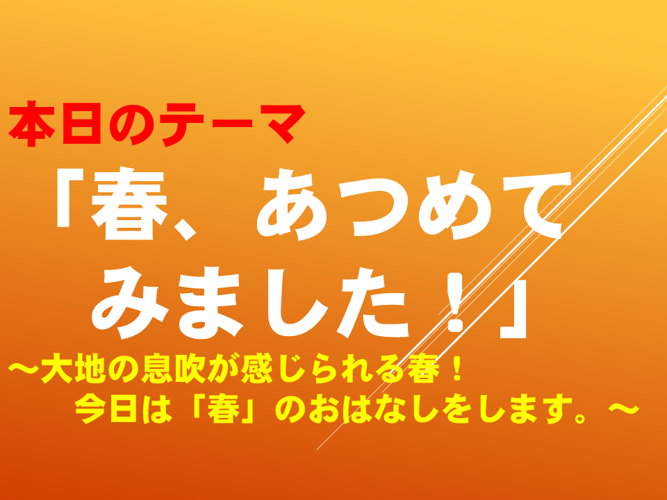 「春、あつめてみました！」 ～大地の息吹が感じられる春！今日は「春」のおはなしをします。～