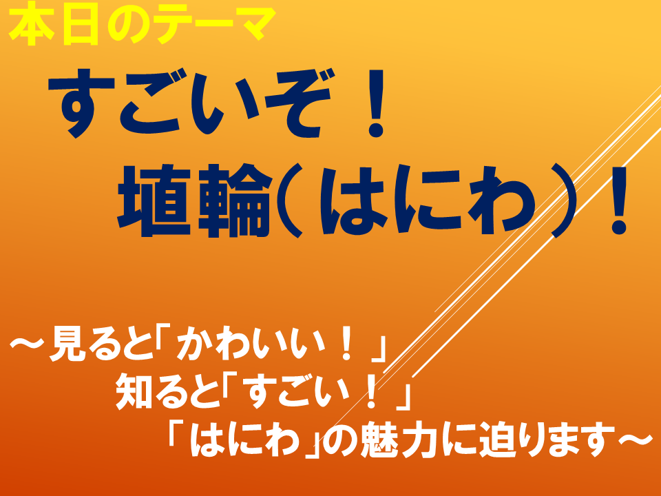 すごいぞ埴輪（はにわ）！～見ると「かわいい！知ると「すごい！」「はにわ」の魅力に迫ります～
