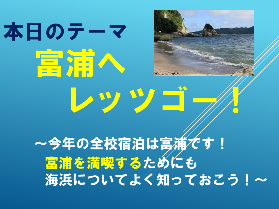 富浦へレッツゴー！ 　～今年の全校宿泊は富浦です！ 　　　富浦を満喫するためにも海浜についてよく知っておこう！～